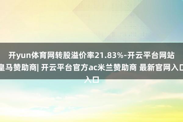 开yun体育网转股溢价率21.83%-开云平台网站皇马赞助商| 开云平台官方ac米兰赞助商 最新官网入口