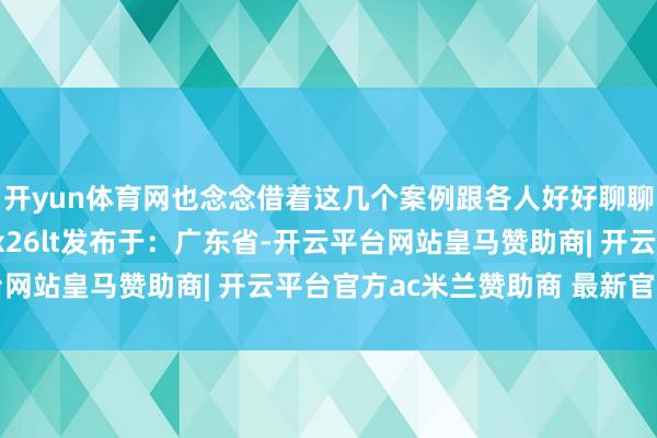 开yun体育网也念念借着这几个案例跟各人好好聊聊港汉文央求事宜~\x26lt发布于：广东省-开云平台网站皇马赞助商| 开云平台官方ac米兰赞助商 最新官网入口