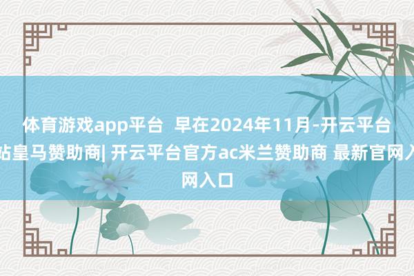 体育游戏app平台 早在2024年11月-开云平台网站皇马赞助商| 开云平台官方ac米兰赞助商 最新官网入口