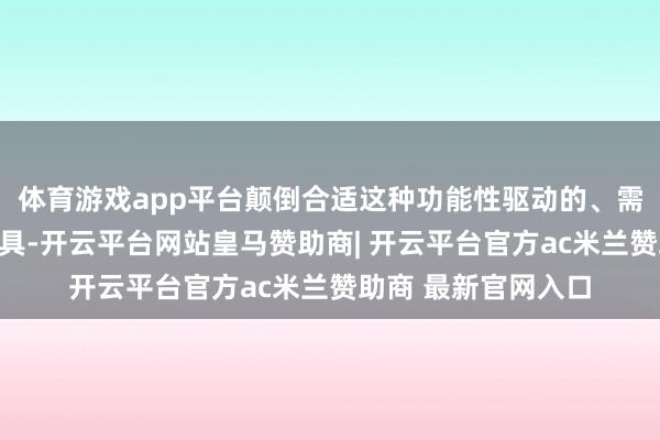 体育游戏app平台颠倒合适这种功能性驱动的、需要场景化规复的家具-开云平台网站皇马赞助商| 开云平台官方ac米兰赞助商 最新官网入口