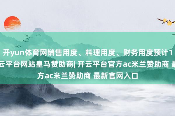 开yun体育网销售用度、料理用度、财务用度预计1.22亿元-开云平台网站皇马赞助商| 开云平台官方ac米兰赞助商 最新官网入口