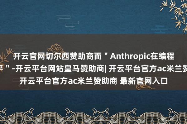 开云官网切尔西赞助商而＂Anthropic在编程方面处于起初进水平＂-开云平台网站皇马赞助商| 开云平台官方ac米兰赞助商 最新官网入口