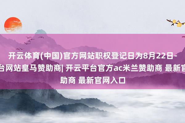 开云体育(中国)官方网站职权登记日为8月22日-开云平台网站皇马赞助商| 开云平台官方ac米兰赞助商 最新官网入口