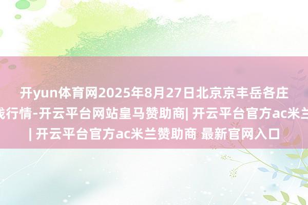 开yun体育网2025年8月27日北京京丰岳各庄农副居品批发市集价钱行情-开云平台网站皇马赞助商| 开云平台官方ac米兰赞助商 最新官网入口