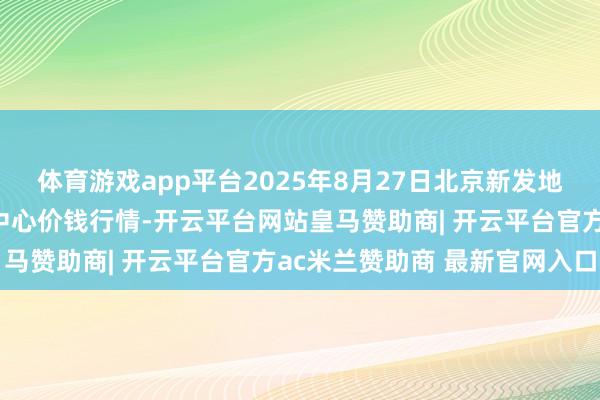 体育游戏app平台2025年8月27日北京新发地农副居品批发阛阓信息中心价钱行情-开云平台网站皇马赞助商| 开云平台官方ac米兰赞助商 最新官网入口