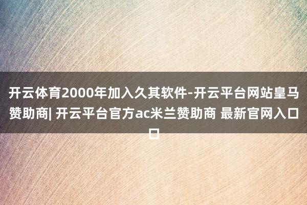 开云体育2000年加入久其软件-开云平台网站皇马赞助商| 开云平台官方ac米兰赞助商 最新官网入口