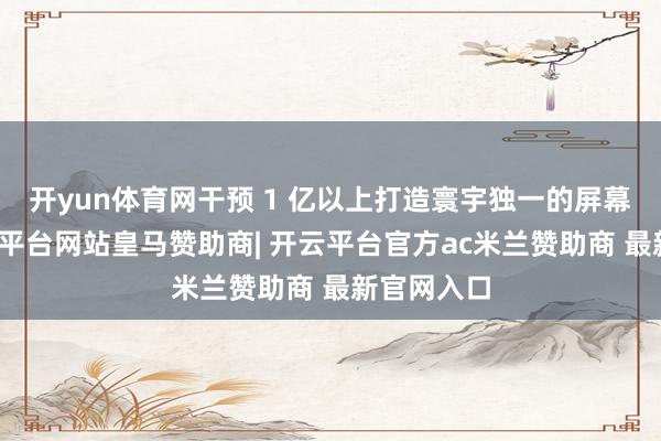 开yun体育网干预 1 亿以上打造寰宇独一的屏幕产线-开云平台网站皇马赞助商| 开云平台官方ac米兰赞助商 最新官网入口