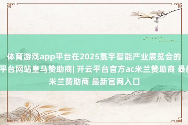 体育游戏app平台在2025寰宇智能产业展览会的现场-开云平台网站皇马赞助商| 开云平台官方ac米兰赞助商 最新官网入口