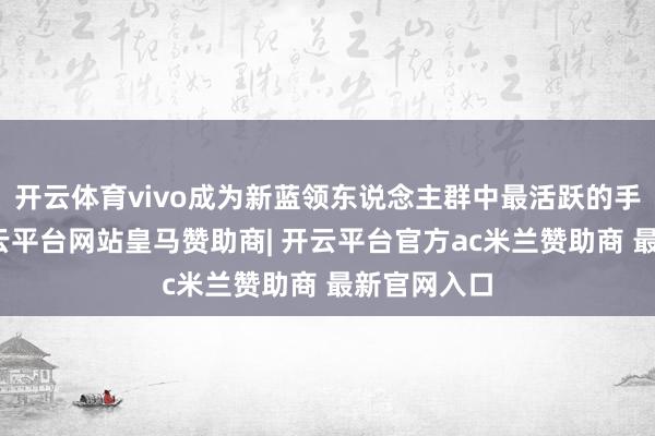 开云体育vivo成为新蓝领东说念主群中最活跃的手机品牌-开云平台网站皇马赞助商| 开云平台官方ac米兰赞助商 最新官网入口