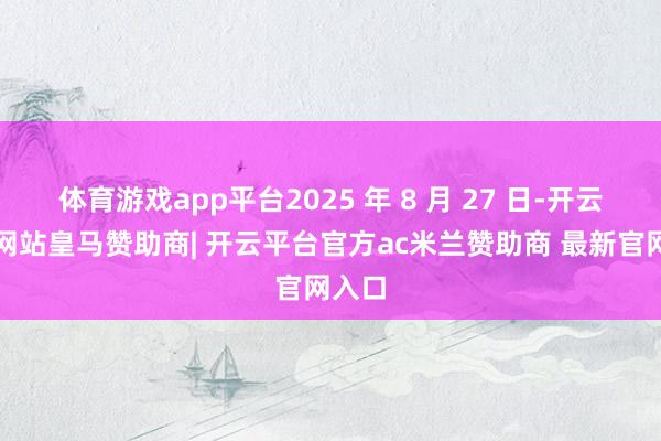 体育游戏app平台2025 年 8 月 27 日-开云平台网站皇马赞助商| 开云平台官方ac米兰赞助商 最新官网入口