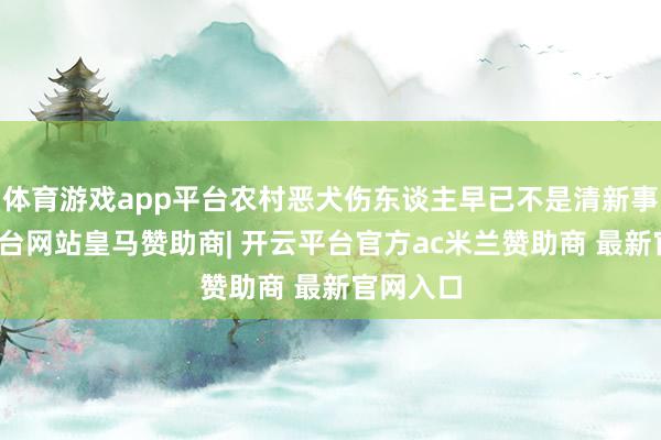 体育游戏app平台农村恶犬伤东谈主早已不是清新事-开云平台网站皇马赞助商| 开云平台官方ac米兰赞助商 最新官网入口