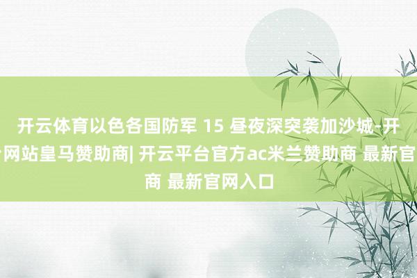 开云体育以色各国防军 15 昼夜深突袭加沙城-开云平台网站皇马赞助商| 开云平台官方ac米兰赞助商 最新官网入口