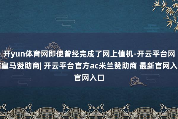 开yun体育网即使曾经完成了网上值机-开云平台网站皇马赞助商| 开云平台官方ac米兰赞助商 最新官网入口