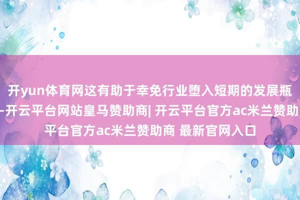 开yun体育网这有助于幸免行业堕入短期的发展瓶颈和局部的竞争-开云平台网站皇马赞助商| 开云平台官方ac米兰赞助商 最新官网入口