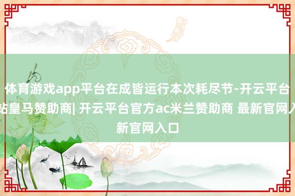 体育游戏app平台在成皆运行本次耗尽节-开云平台网站皇马赞助商| 开云平台官方ac米兰赞助商 最新官网入口