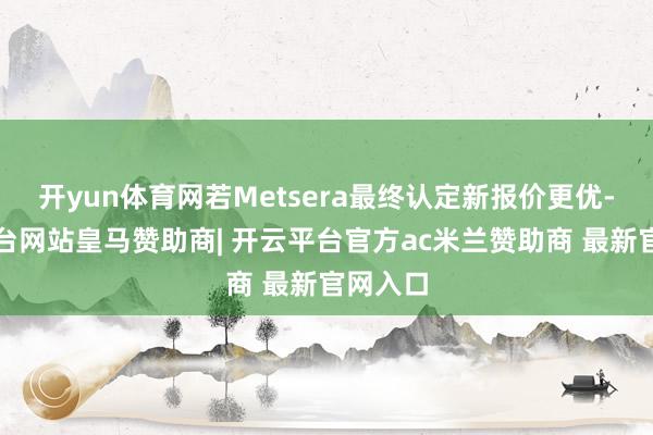 开yun体育网若Metsera最终认定新报价更优-开云平台网站皇马赞助商| 开云平台官方ac米兰赞助商 最新官网入口