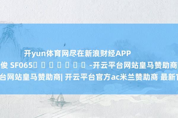 开yun体育网尽在新浪财经APP            						包袱裁剪：张俊 SF065							-开云平台网站皇马赞助商| 开云平台官方ac米兰赞助商 最新官网入口