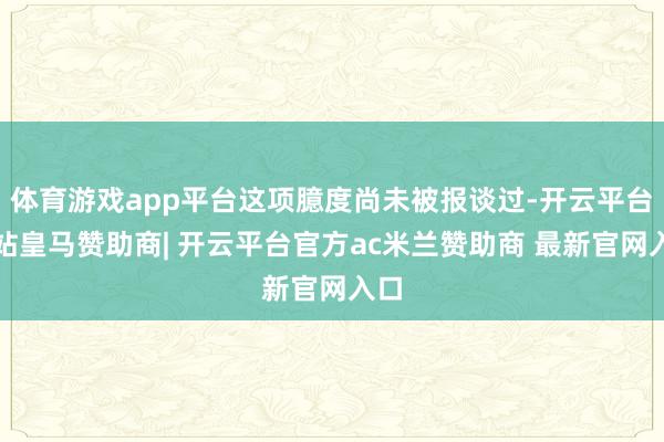 体育游戏app平台这项臆度尚未被报谈过-开云平台网站皇马赞助商| 开云平台官方ac米兰赞助商 最新官网入口