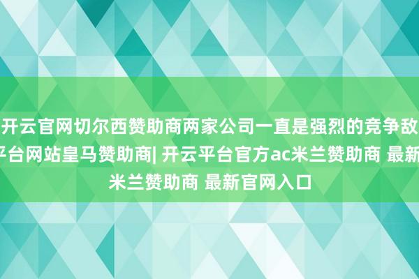 开云官网切尔西赞助商两家公司一直是强烈的竞争敌手-开云平台网站皇马赞助商| 开云平台官方ac米兰赞助商 最新官网入口