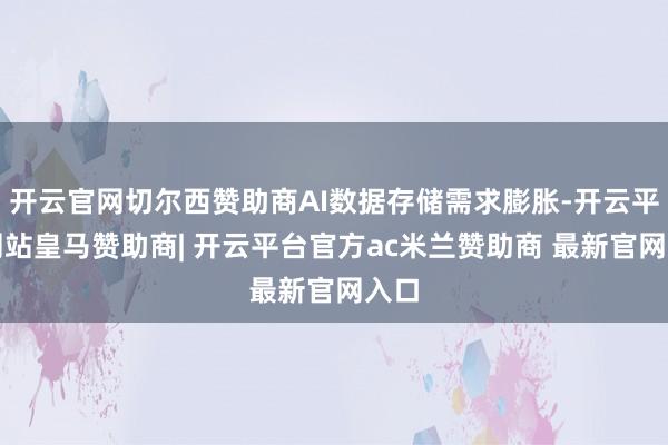 开云官网切尔西赞助商AI数据存储需求膨胀-开云平台网站皇马赞助商| 开云平台官方ac米兰赞助商 最新官网入口