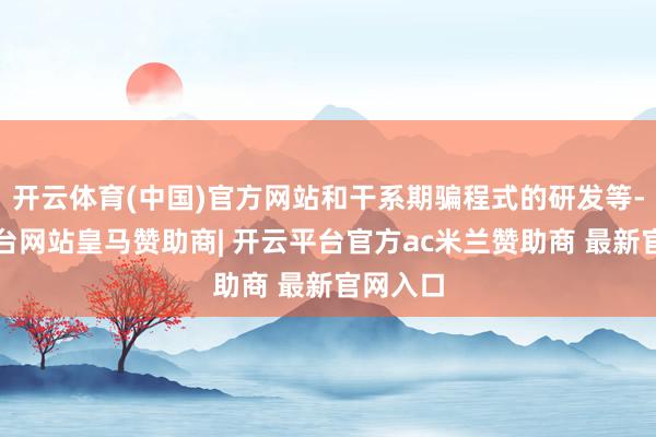 开云体育(中国)官方网站和干系期骗程式的研发等-开云平台网站皇马赞助商| 开云平台官方ac米兰赞助商 最新官网入口