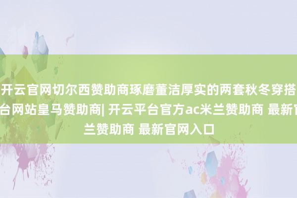 开云官网切尔西赞助商琢磨董洁厚实的两套秋冬穿搭-开云平台网站皇马赞助商| 开云平台官方ac米兰赞助商 最新官网入口