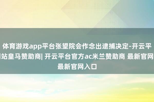 体育游戏app平台张望院会作念出逮捕决定-开云平台网站皇马赞助商| 开云平台官方ac米兰赞助商 最新官网入口