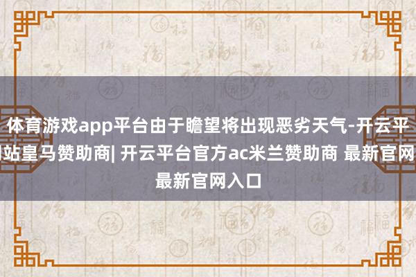 体育游戏app平台由于瞻望将出现恶劣天气-开云平台网站皇马赞助商| 开云平台官方ac米兰赞助商 最新官网入口