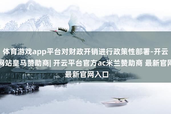 体育游戏app平台对财政开销进行政策性部署-开云平台网站皇马赞助商| 开云平台官方ac米兰赞助商 最新官网入口