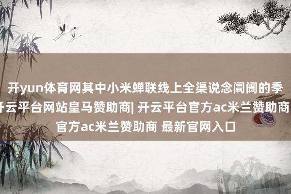 开yun体育网其中小米蝉联线上全渠说念阛阓的季度销量第一-开云平台网站皇马赞助商| 开云平台官方ac米兰赞助商 最新官网入口