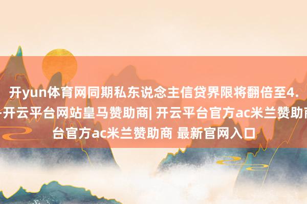 开yun体育网同期私东说念主信贷界限将翻倍至4.5万亿好意思元-开云平台网站皇马赞助商| 开云平台官方ac米兰赞助商 最新官网入口