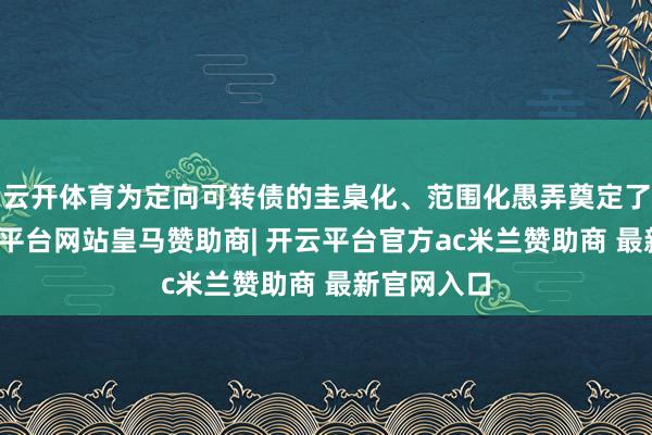 云开体育为定向可转债的圭臬化、范围化愚弄奠定了基础-开云平台网站皇马赞助商| 开云平台官方ac米兰赞助商 最新官网入口