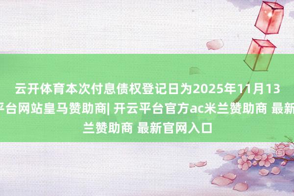 云开体育本次付息债权登记日为2025年11月13日-开云平台网站皇马赞助商| 开云平台官方ac米兰赞助商 最新官网入口