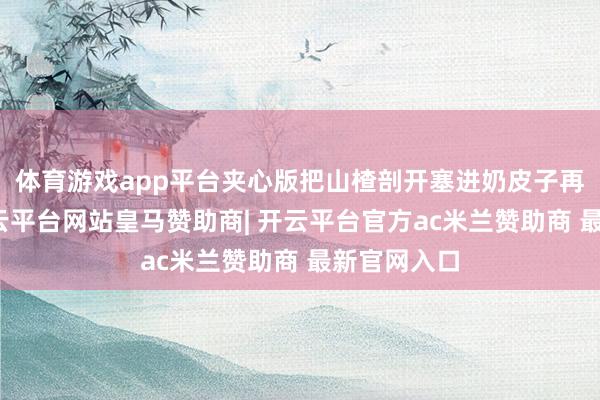 体育游戏app平台夹心版把山楂剖开塞进奶皮子再淋糖浆-开云平台网站皇马赞助商| 开云平台官方ac米兰赞助商 最新官网入口