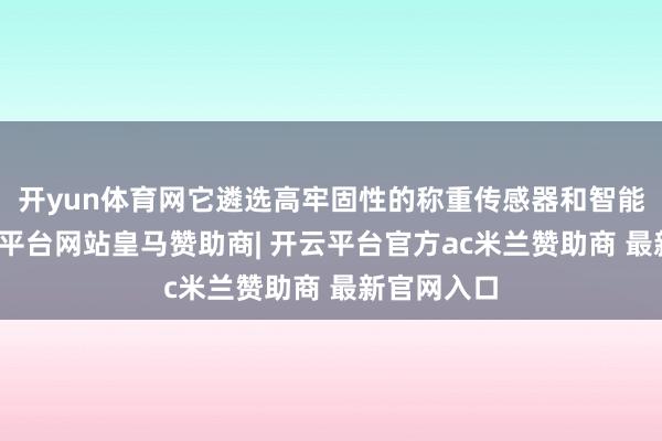 开yun体育网它遴选高牢固性的称重传感器和智能姿首-开云平台网站皇马赞助商| 开云平台官方ac米兰赞助商 最新官网入口