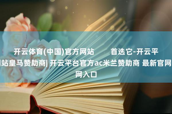 开云体育(中国)官方网站        首选它-开云平台网站皇马赞助商| 开云平台官方ac米兰赞助商 最新官网入口