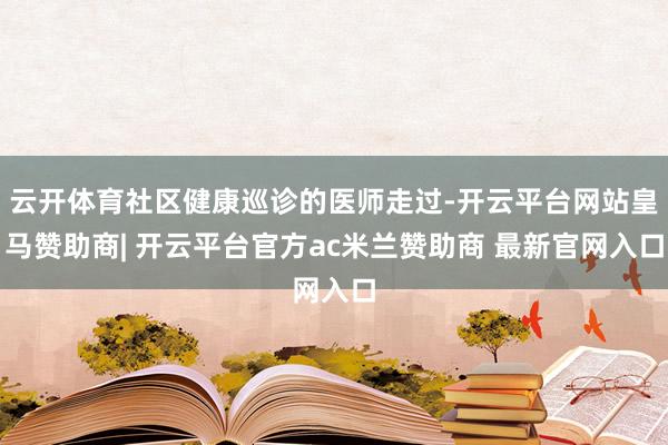 云开体育社区健康巡诊的医师走过-开云平台网站皇马赞助商| 开云平台官方ac米兰赞助商 最新官网入口