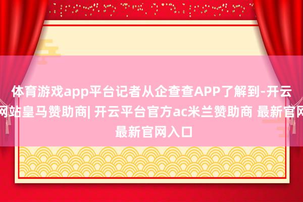 体育游戏app平台记者从企查查APP了解到-开云平台网站皇马赞助商| 开云平台官方ac米兰赞助商 最新官网入口