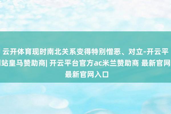 云开体育现时南北关系变得特别憎恶、对立-开云平台网站皇马赞助商| 开云平台官方ac米兰赞助商 最新官网入口