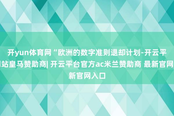 开yun体育网 “欧洲的数字准则退却计划-开云平台网站皇马赞助商| 开云平台官方ac米兰赞助商 最新官网入口