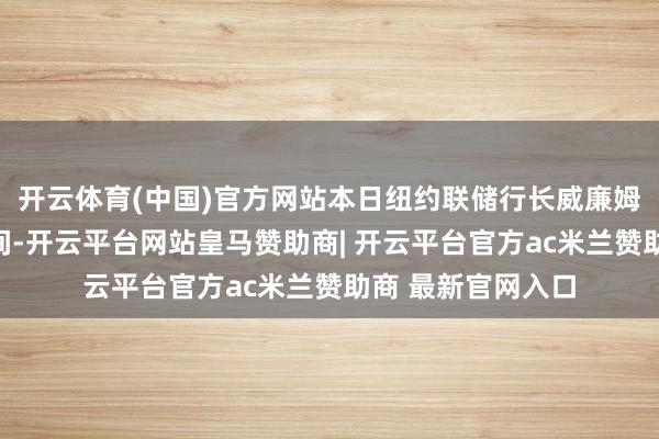 开云体育(中国)官方网站本日纽约联储行长威廉姆斯称仍有降息空间-开云平台网站皇马赞助商| 开云平台官方ac米兰赞助商 最新官网入口
