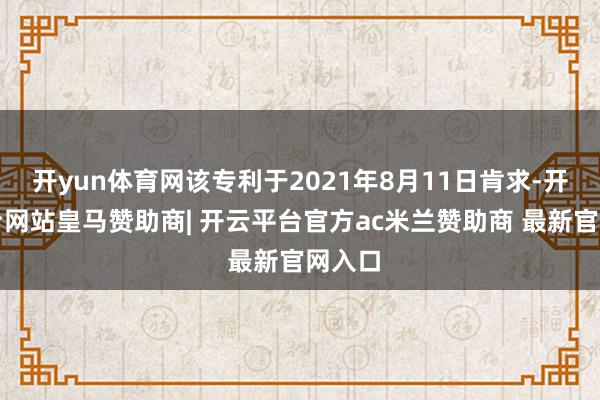 开yun体育网该专利于2021年8月11日肯求-开云平台网站皇马赞助商| 开云平台官方ac米兰赞助商 最新官网入口