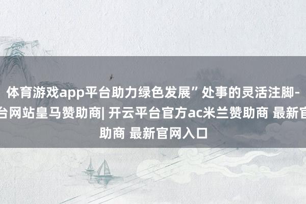 体育游戏app平台助力绿色发展”处事的灵活注脚-开云平台网站皇马赞助商| 开云平台官方ac米兰赞助商 最新官网入口