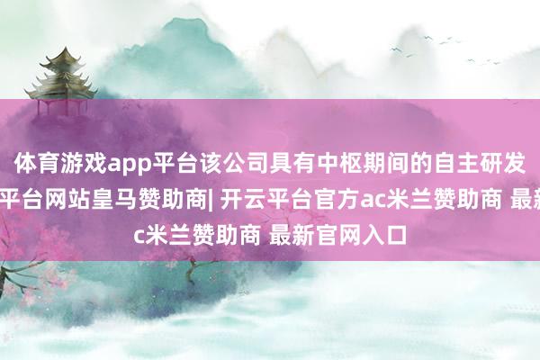 体育游戏app平台该公司具有中枢期间的自主研发智商-开云平台网站皇马赞助商| 开云平台官方ac米兰赞助商 最新官网入口