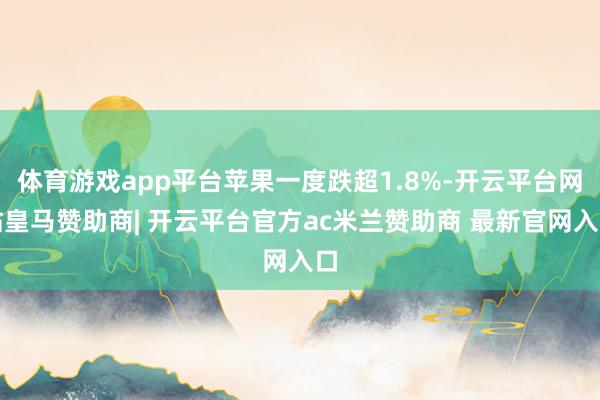 体育游戏app平台苹果一度跌超1.8%-开云平台网站皇马赞助商| 开云平台官方ac米兰赞助商 最新官网入口
