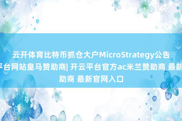 云开体育比特币抓仓大户MicroStrategy公告称-开云平台网站皇马赞助商| 开云平台官方ac米兰赞助商 最新官网入口