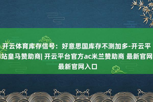 开云体育库存信号：好意思国库存不测加多-开云平台网站皇马赞助商| 开云平台官方ac米兰赞助商 最新官网入口