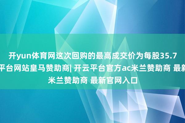 开yun体育网这次回购的最高成交价为每股35.70元-开云平台网站皇马赞助商| 开云平台官方ac米兰赞助商 最新官网入口