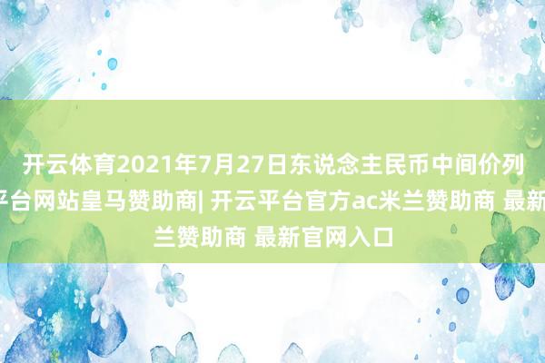 开云体育2021年7月27日东说念主民币中间价列表-开云平台网站皇马赞助商| 开云平台官方ac米兰赞助商 最新官网入口