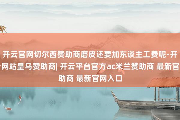 开云官网切尔西赞助商磨皮还要加东谈主工费呢-开云平台网站皇马赞助商| 开云平台官方ac米兰赞助商 最新官网入口